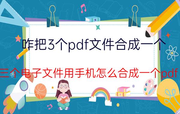 咋把3个pdf文件合成一个 三个电子文件用手机怎么合成一个pdf？